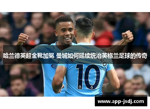 哈兰德英超金靴加冕 曼城如何延续统治英格兰足球的传奇