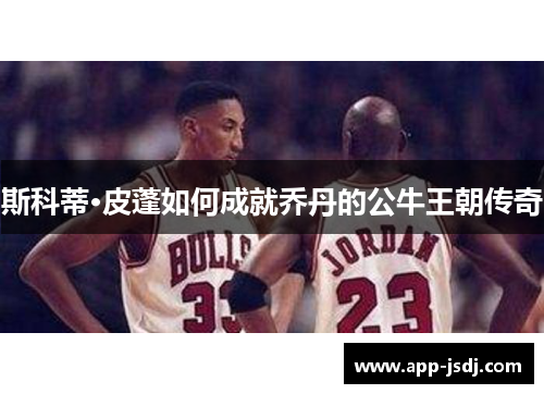斯科蒂·皮蓬如何成就乔丹的公牛王朝传奇
