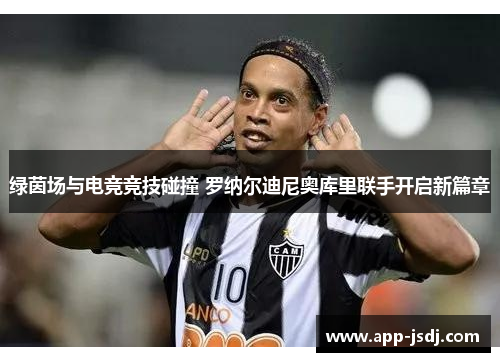 绿茵场与电竞竞技碰撞 罗纳尔迪尼奥库里联手开启新篇章