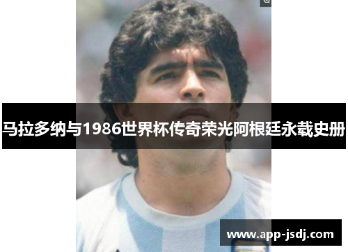 马拉多纳与1986世界杯传奇荣光阿根廷永载史册