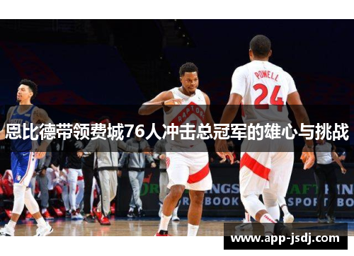 恩比德带领费城76人冲击总冠军的雄心与挑战