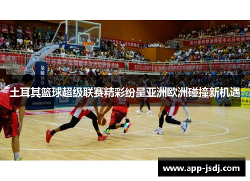 土耳其篮球超级联赛精彩纷呈亚洲欧洲碰撞新机遇