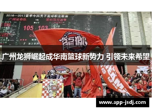 广州龙狮崛起成华南篮球新势力 引领未来希望