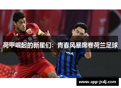 荷甲崛起的新星们：青春风暴席卷荷兰足球