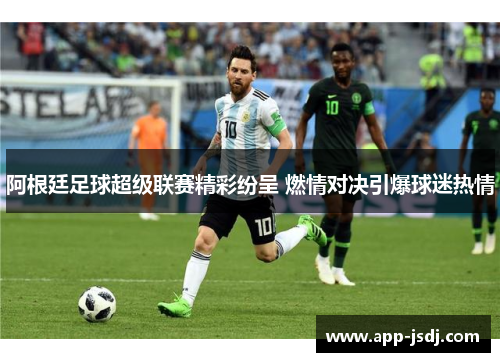 阿根廷足球超级联赛精彩纷呈 燃情对决引爆球迷热情