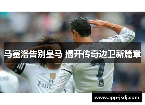 马塞洛告别皇马 揭开传奇边卫新篇章