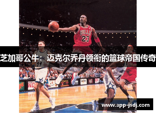 芝加哥公牛：迈克尔乔丹领衔的篮球帝国传奇