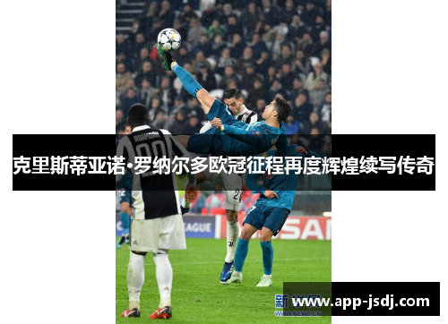 克里斯蒂亚诺·罗纳尔多欧冠征程再度辉煌续写传奇