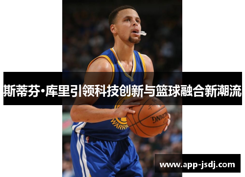 斯蒂芬·库里引领科技创新与篮球融合新潮流