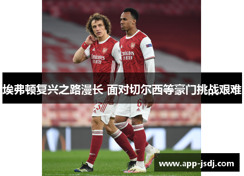 埃弗顿复兴之路漫长 面对切尔西等豪门挑战艰难