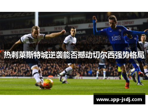 热刺莱斯特城逆袭能否撼动切尔西强势格局