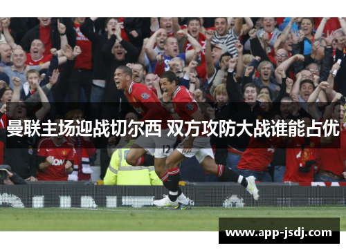 曼联主场迎战切尔西 双方攻防大战谁能占优