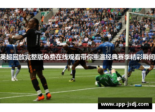 英超回放完整版免费在线观看带你重温经典赛季精彩瞬间