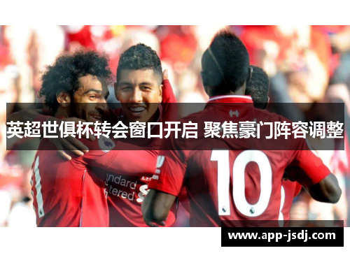 英超世俱杯转会窗口开启 聚焦豪门阵容调整 英超世俱杯转会窗口开启 聚焦豪门阵容调整