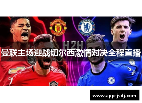 曼联主场迎战切尔西激情对决全程直播 曼联主场迎战切尔西激情对决全程直播