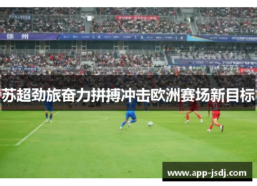 苏超劲旅奋力拼搏冲击欧洲赛场新目标