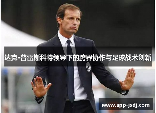 达克·普雷斯科特领导下的跨界协作与足球战术创新