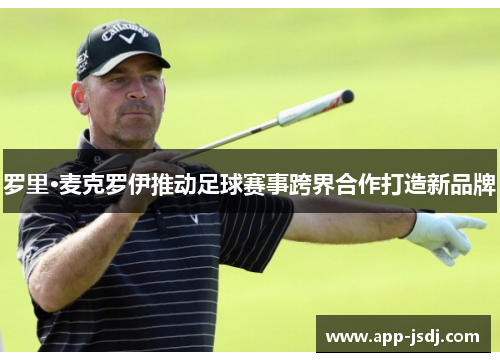 罗里·麦克罗伊推动足球赛事跨界合作打造新品牌