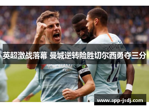 英超激战落幕 曼城逆转险胜切尔西勇夺三分 英超激战落幕 曼城逆转险胜切尔西勇夺三分