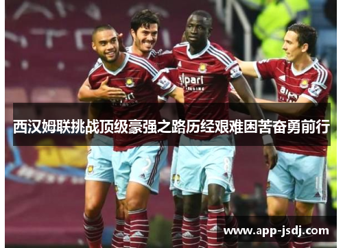 西汉姆联挑战顶级豪强之路历经艰难困苦奋勇前行 西汉姆联挑战顶级豪强之路历经艰难困苦奋勇前行