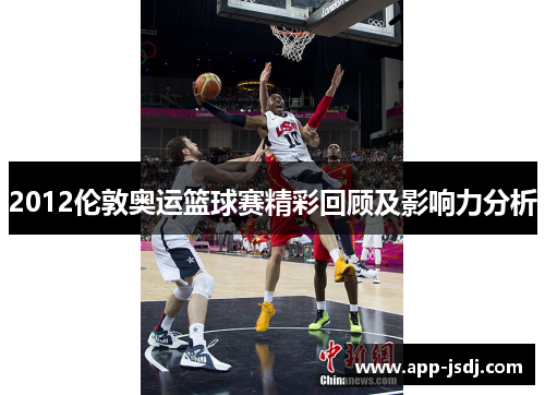2012伦敦奥运篮球赛精彩回顾及影响力分析