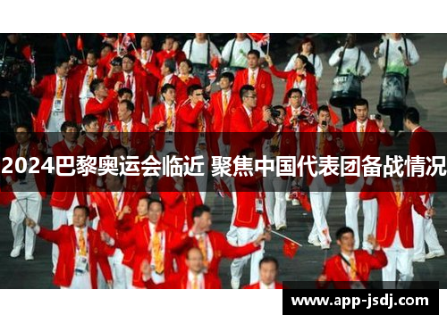 2024巴黎奥运会临近 聚焦中国代表团备战情况 2024巴黎奥运会临近 聚焦中国代表团备战情况