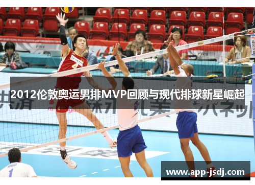 2012伦敦奥运男排MVP回顾与现代排球新星崛起