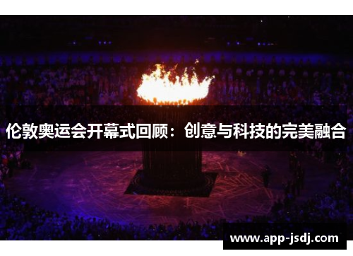 伦敦奥运会开幕式回顾:创意与科技的完美融合 伦敦奥运会开幕式回顾:创意与科技的完美融合