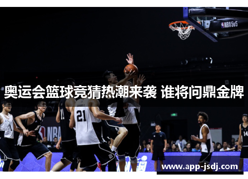 奥运会篮球竞猜热潮来袭 谁将问鼎金牌 奥运会篮球竞猜热潮来袭 谁将问鼎金牌